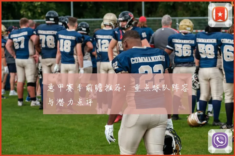 意甲赛季前瞻推荐：重点球队阵容与潜力点评