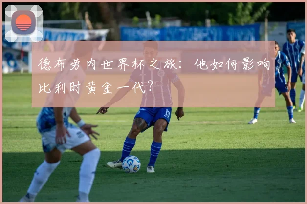 德布劳内世界杯之旅：他如何影响比利时黄金一代？