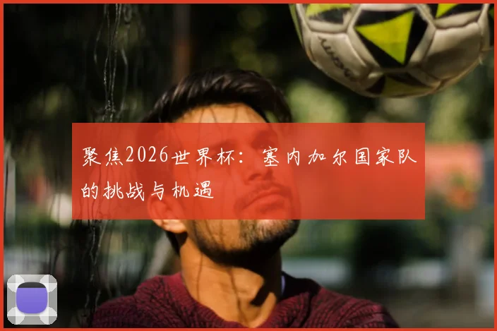 聚焦2026世界杯:塞内加尔国家队的挑战与机遇