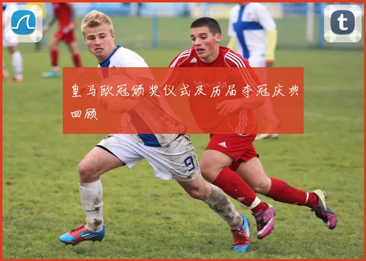 皇马欧冠颁奖仪式及历届夺冠庆典回顾