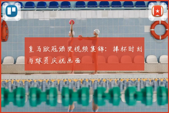 皇马欧冠颁奖视频集锦：捧杯时刻与球员庆祝画面