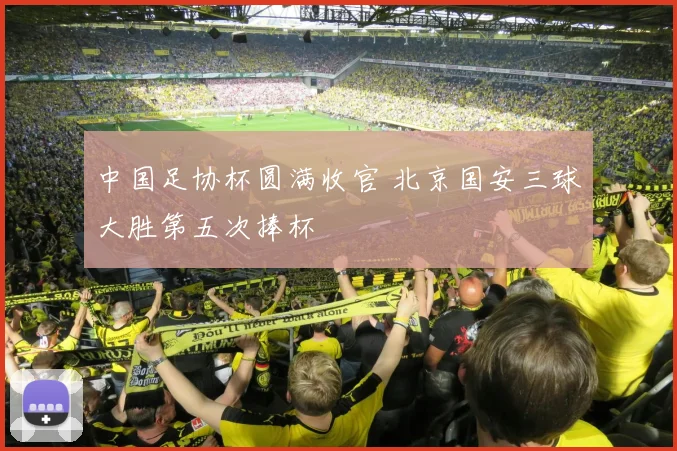 中国足协杯圆满收官 北京国安三球大胜第五次捧杯