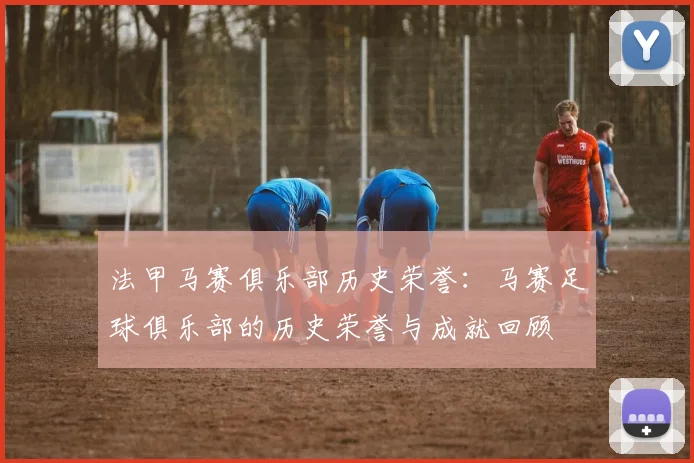 法甲马赛俱乐部历史荣誉:马赛足球俱乐部的历史荣誉与成就回顾