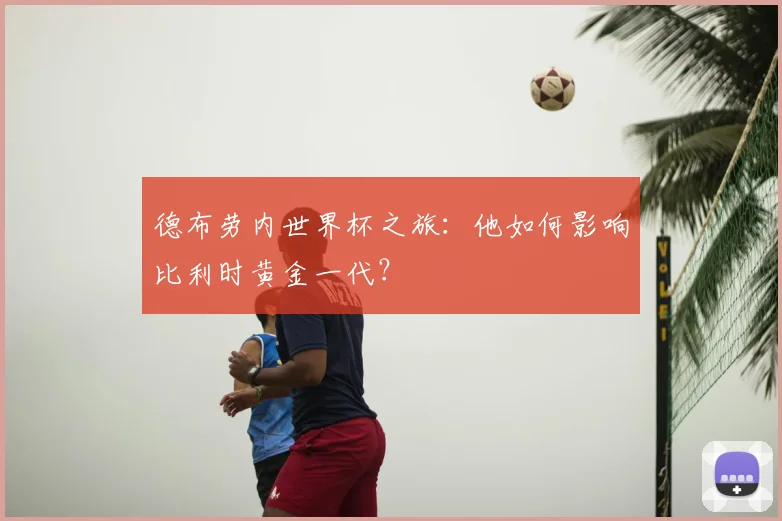 德布劳内世界杯之旅：他如何影响比利时黄金一代？