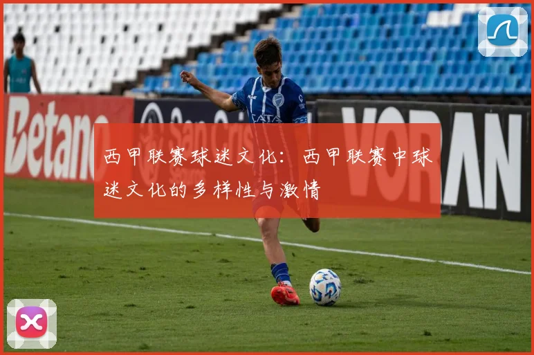 西甲联赛球迷文化：西甲联赛中球迷文化的多样性与激情