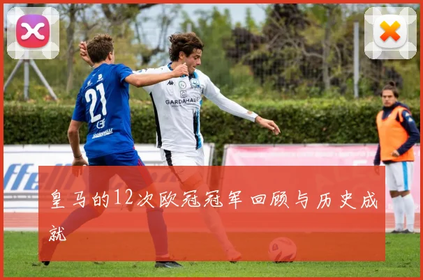 皇马的12次欧冠冠军回顾与历史成就