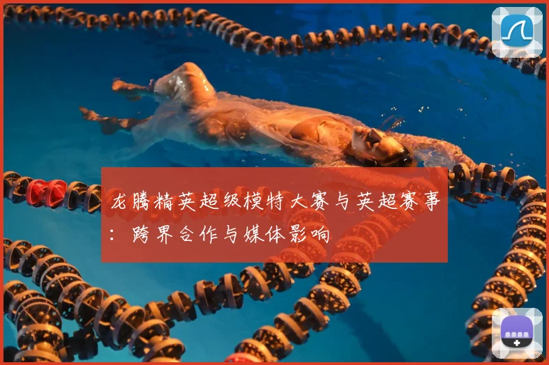 龙腾精英超级模特大赛与英超赛事：跨界合作与媒体影响