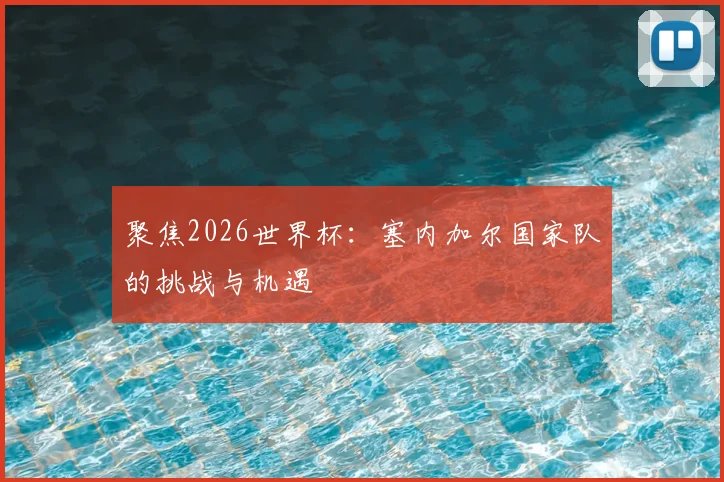 聚焦2026世界杯：塞内加尔国家队的挑战与机遇