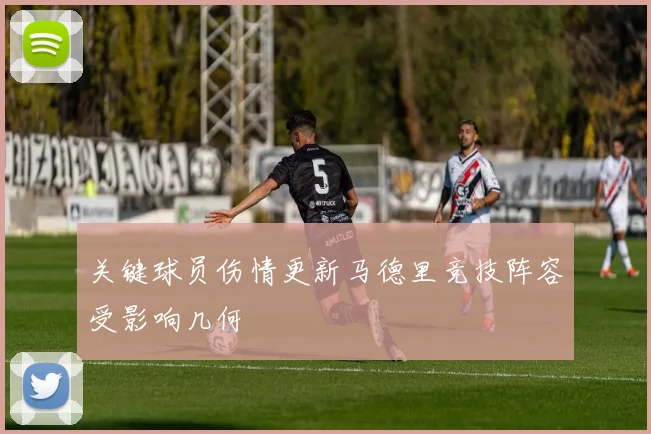 关键球员伤情更新马德里竞技阵容受影响几何